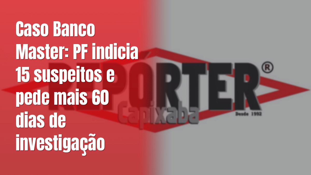 Caso Banco Master: PF indicia 15 suspeitos e pede mais 60 dias de investigação