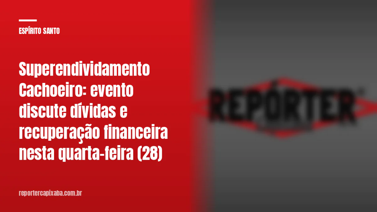 Superendividamento Cachoeiro: evento discute dívidas e recuperação financeira nesta quarta-feira (28)